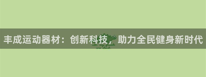 fb体育招商电话地址:丰成运动器材:创新科技,助力全民健身新